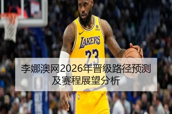 李娜澳网2026年晋级路径预测及赛程展望分析
